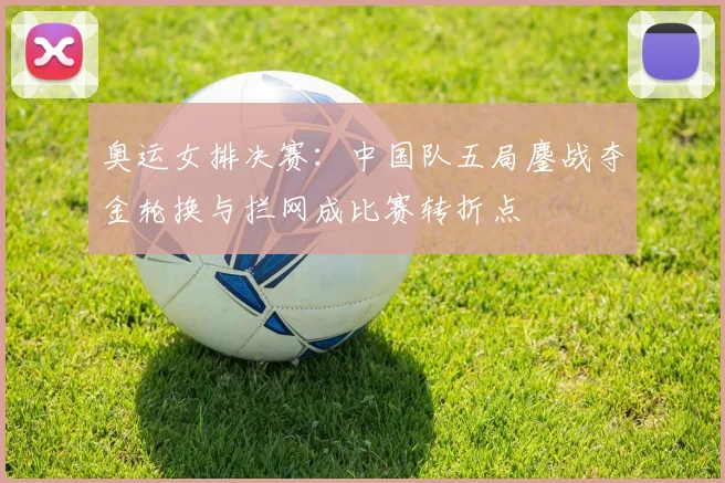 奥运女排决赛：中国队五局鏖战夺金轮换与拦网成比赛转折点