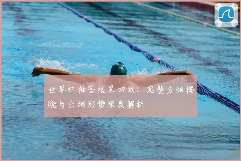 世界杯抽签结果回放：完整分组揭晓与出线形势深度解析