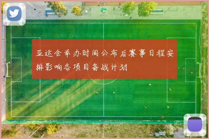 亚运会举办时间公布后赛事日程安排影响各项目备战计划