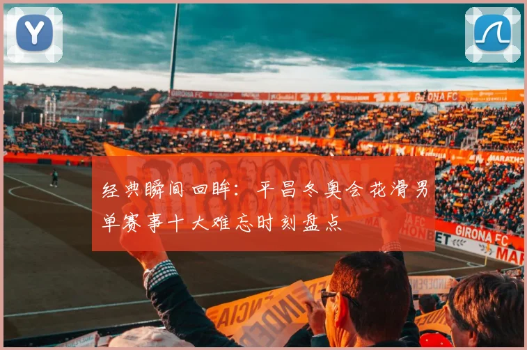 经典瞬间回眸：平昌冬奥会花滑男单赛事十大难忘时刻盘点