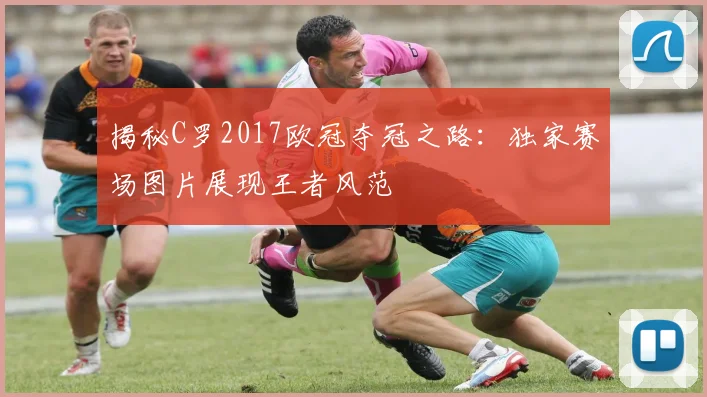 揭秘C罗2017欧冠夺冠之路：独家赛场图片展现王者风范